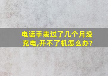 电话手表过了几个月没充电,开不了机怎么办?