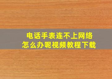 电话手表连不上网络怎么办呢视频教程下载