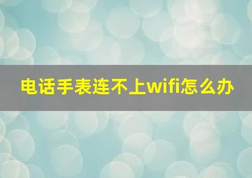 电话手表连不上wifi怎么办