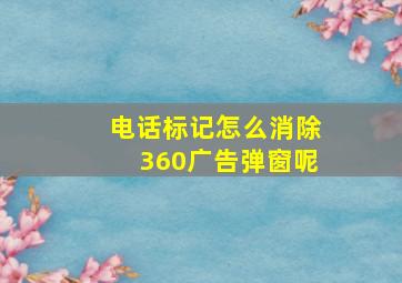 电话标记怎么消除360广告弹窗呢