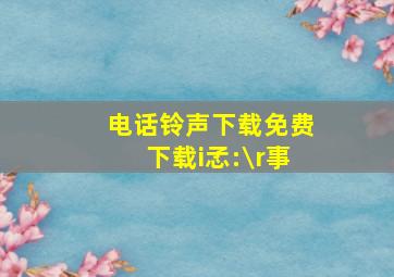 电话铃声下载免费下载i孞:\r事