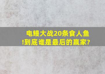 电鳗大战20条食人鱼!到底谁是最后的赢家?