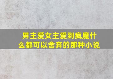 男主爱女主爱到疯魔什么都可以舍弃的那种小说