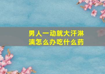 男人一动就大汗淋漓怎么办吃什么药