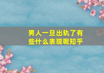 男人一旦出轨了有些什么表现呢知乎