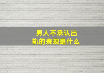 男人不承认出轨的表现是什么