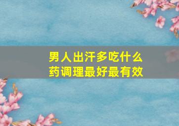 男人出汗多吃什么药调理最好最有效