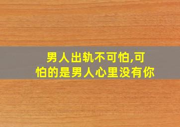 男人出轨不可怕,可怕的是男人心里没有你