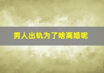 男人出轨为了啥离婚呢