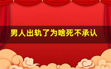 男人出轨了为啥死不承认