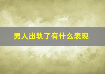 男人出轨了有什么表现