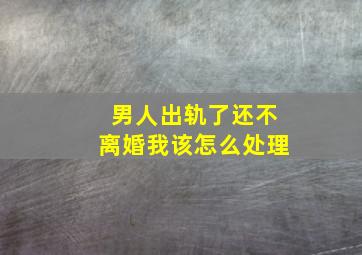 男人出轨了还不离婚我该怎么处理