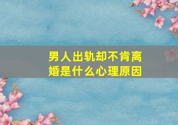 男人出轨却不肯离婚是什么心理原因