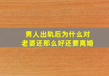 男人出轨后为什么对老婆还那么好还要离婚