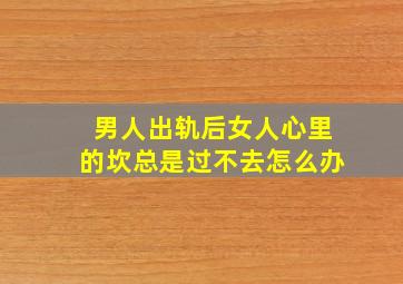 男人出轨后女人心里的坎总是过不去怎么办