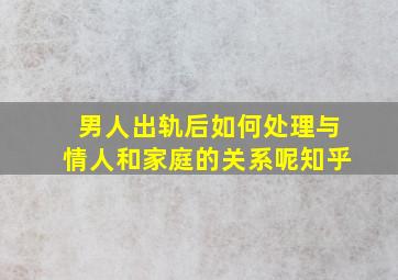 男人出轨后如何处理与情人和家庭的关系呢知乎