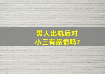 男人出轨后对小三有感情吗?