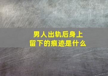 男人出轨后身上留下的痕迹是什么