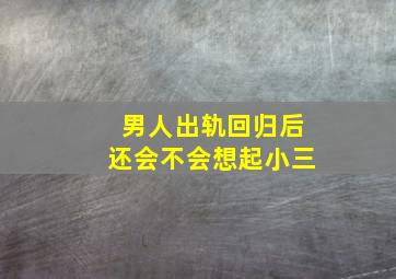 男人出轨回归后还会不会想起小三