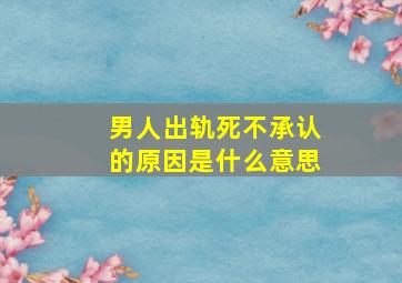 男人出轨死不承认的原因是什么意思