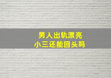 男人出轨漂亮小三还能回头吗