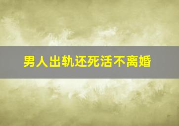 男人出轨还死活不离婚