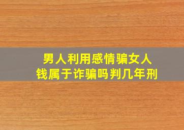 男人利用感情骗女人钱属于诈骗吗判几年刑