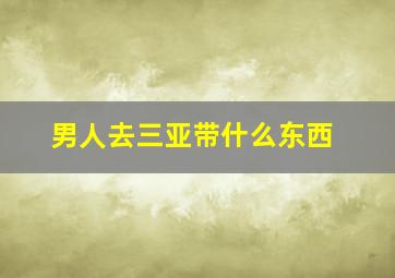 男人去三亚带什么东西