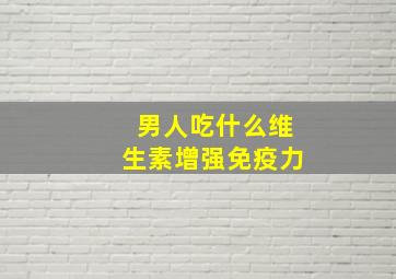 男人吃什么维生素增强免疫力