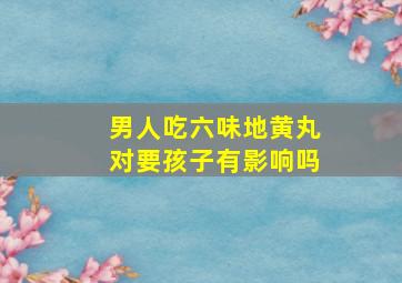 男人吃六味地黄丸对要孩子有影响吗