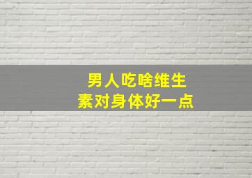 男人吃啥维生素对身体好一点