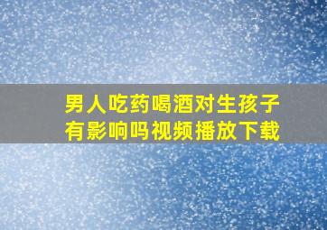 男人吃药喝酒对生孩子有影响吗视频播放下载