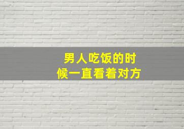 男人吃饭的时候一直看着对方