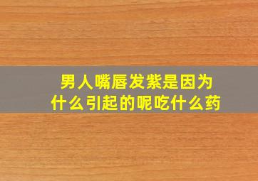 男人嘴唇发紫是因为什么引起的呢吃什么药