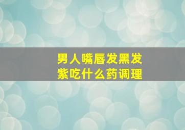 男人嘴唇发黑发紫吃什么药调理