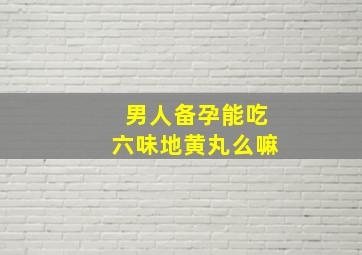 男人备孕能吃六味地黄丸么嘛