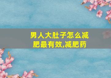 男人大肚子怎么减肥最有效,减肥药