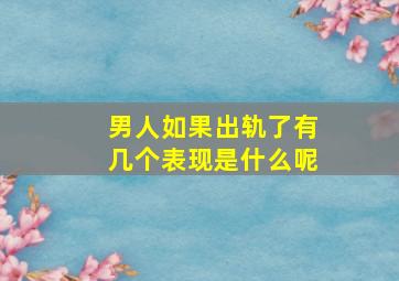 男人如果出轨了有几个表现是什么呢