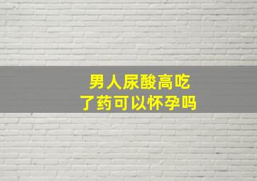 男人尿酸高吃了药可以怀孕吗