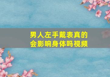 男人左手戴表真的会影响身体吗视频