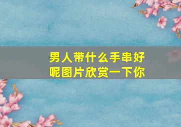 男人带什么手串好呢图片欣赏一下你