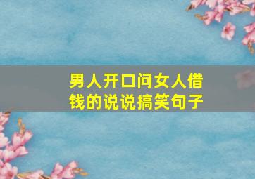 男人开口问女人借钱的说说搞笑句子