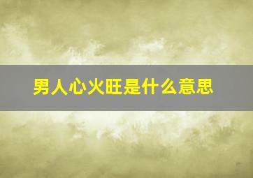 男人心火旺是什么意思