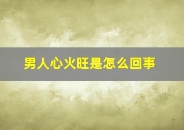 男人心火旺是怎么回事