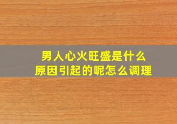 男人心火旺盛是什么原因引起的呢怎么调理