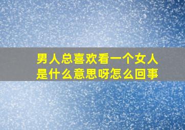 男人总喜欢看一个女人是什么意思呀怎么回事