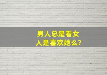 男人总是看女人是喜欢她么?