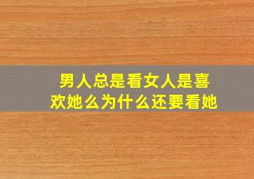 男人总是看女人是喜欢她么为什么还要看她