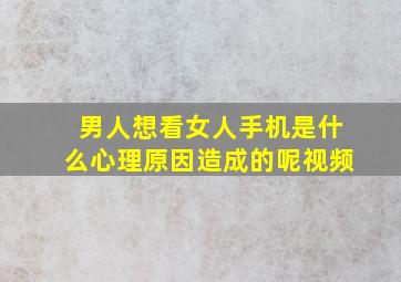 男人想看女人手机是什么心理原因造成的呢视频