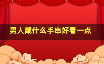 男人戴什么手串好看一点